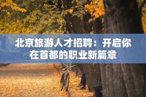 北京旅游人才招聘：开启你在首都的职业新篇章