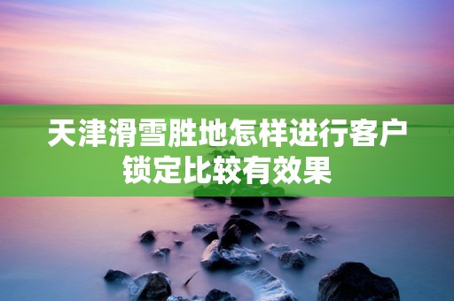 天津滑雪胜地怎样进行客户锁定比较有效果