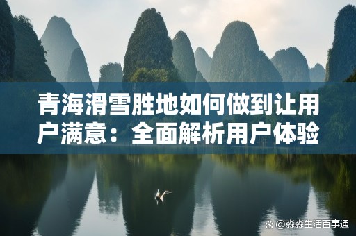青海滑雪胜地如何做到让用户满意：全面解析用户体验