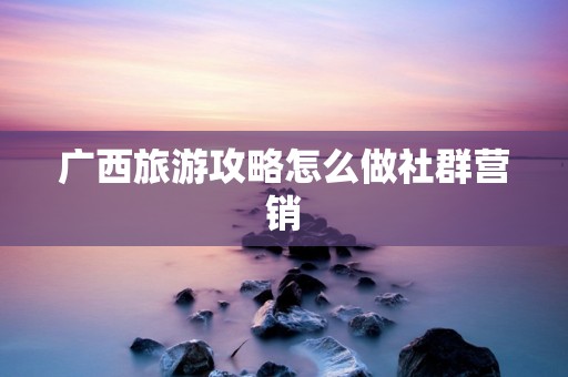 广西旅游攻略怎么做社群营销