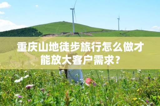 重庆山地徒步旅行怎么做才能放大客户需求？