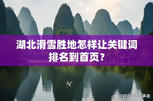 湖北滑雪胜地怎样让关键词排名到首页？