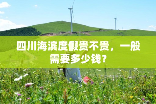 四川海滨度假贵不贵，一般需要多少钱？