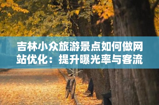 吉林小众旅游景点如何做网站优化：提升曝光率与客流量的策略