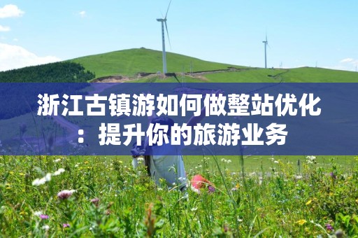 浙江古镇游如何做整站优化：提升你的旅游业务