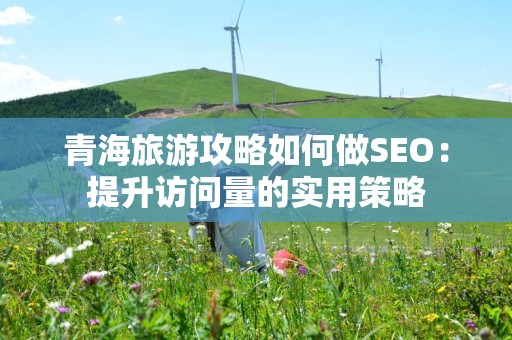 青海旅游攻略如何做SEO：提升访问量的实用策略