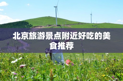 北京旅游景点附近好吃的美食推荐
